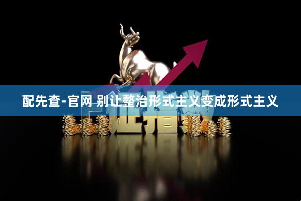 配先查-官网 别让整治形式主义变成形式主义