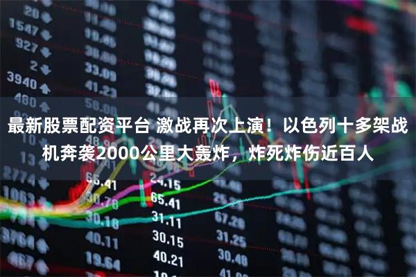 最新股票配资平台 激战再次上演！以色列十多架战机奔袭2000公里大轰炸，炸死炸伤近百人
