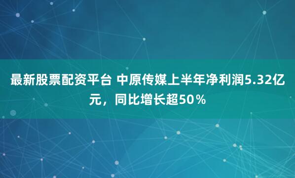 最新股票配资平台 中原传媒上半年净利润5.32亿元，同比增长超50％