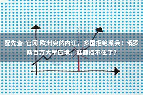 配先查-官网 欧洲突然内讧，多国拒绝派兵！俄罗斯百万大军压境，谁都挡不住了？