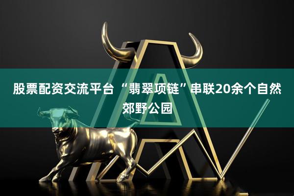 股票配资交流平台 “翡翠项链”串联20余个自然郊野公园