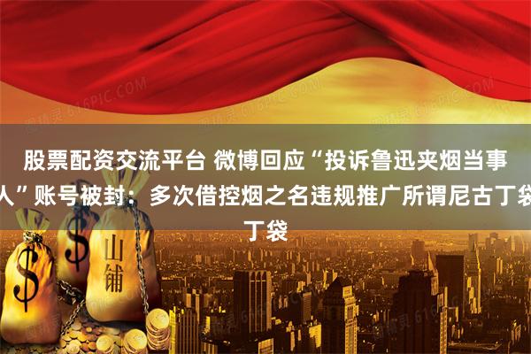 股票配资交流平台 微博回应“投诉鲁迅夹烟当事人”账号被封：多次借控烟之名违规推广所谓尼古丁袋