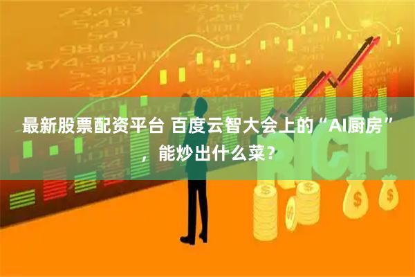 最新股票配资平台 百度云智大会上的“AI厨房”，能炒出什么菜？