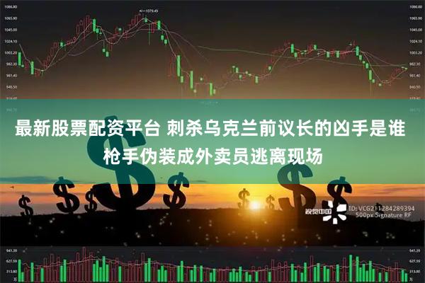 最新股票配资平台 刺杀乌克兰前议长的凶手是谁 枪手伪装成外卖员逃离现场
