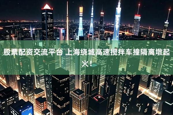 股票配资交流平台 上海绕城高速搅拌车撞隔离墩起火！