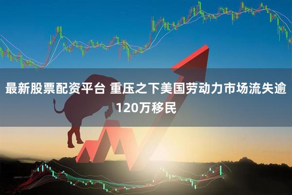 最新股票配资平台 重压之下　美国劳动力市场流失逾120万移民