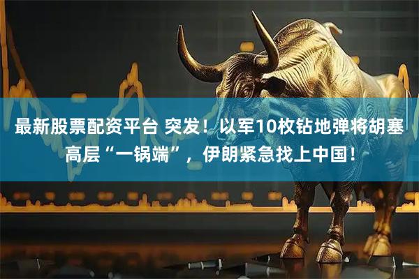 最新股票配资平台 突发！以军10枚钻地弹将胡塞高层“一锅端”，伊朗紧急找上中国！