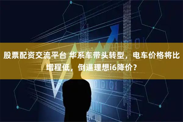 股票配资交流平台 华系车带头转型，电车价格将比增程低，倒逼理想i6降价？