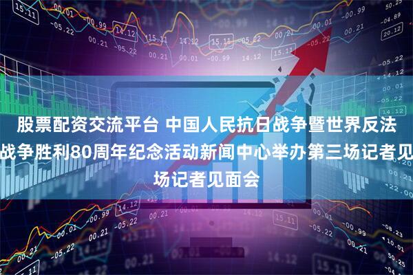 股票配资交流平台 中国人民抗日战争暨世界反法西斯战争胜利80周年纪念活动新闻中心举办第三场记者见面会
