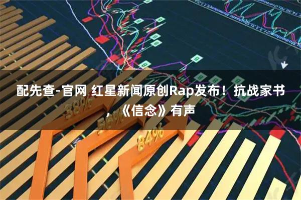 配先查-官网 红星新闻原创Rap发布！抗战家书，《信念》有声