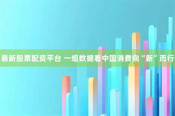 最新股票配资平台 一组数据看中国消费向“新”而行