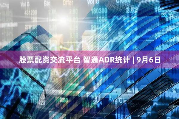 股票配资交流平台 智通ADR统计 | 9月6日