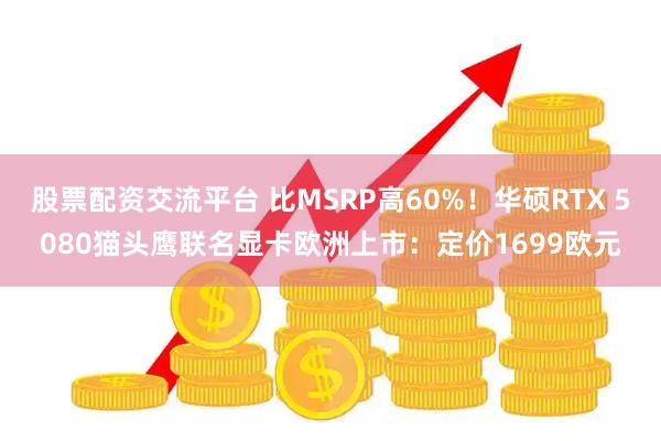 股票配资交流平台 比MSRP高60%！华硕RTX 5080猫头鹰联名显卡欧洲上市：定价1699欧元