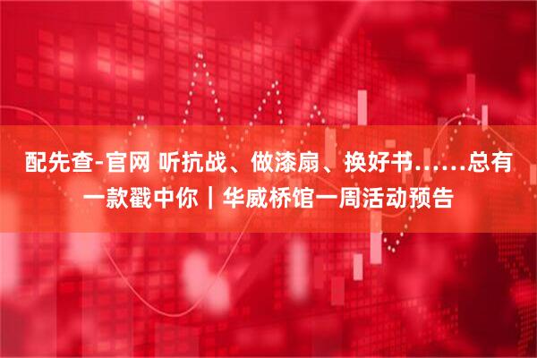配先查-官网 听抗战、做漆扇、换好书……总有一款戳中你｜华威桥馆一周活动预告