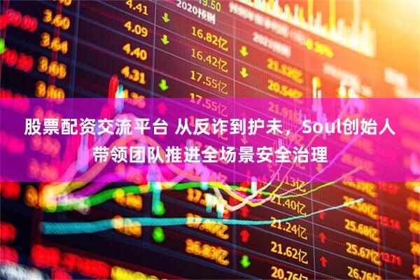 股票配资交流平台 从反诈到护未，Soul创始人带领团队推进全场景安全治理
