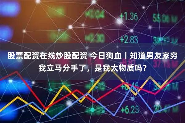 股票配资在线炒股配资 今日狗血丨知道男友家穷我立马分手了，是我太物质吗？