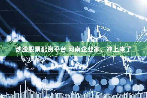 炒股股票配资平台 河南企业家，冲上来了