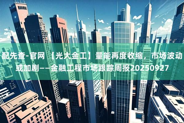 配先查-官网 【光大金工】量能再度收缩，市场波动或加剧——金融工程市场跟踪周报20250927