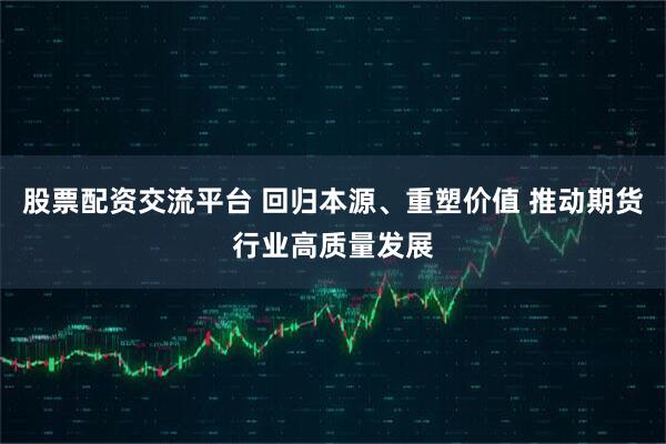 股票配资交流平台 回归本源、重塑价值 推动期货行业高质量发展