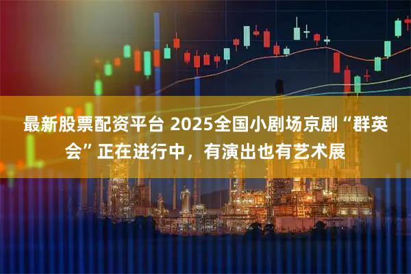 最新股票配资平台 2025全国小剧场京剧“群英会”正在进行中,有演出也有艺术展