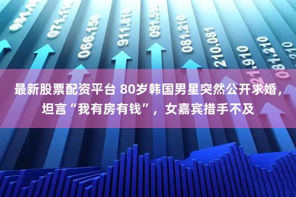 最新股票配资平台 80岁韩国男星突然公开求婚,坦言“我有房有钱”,女嘉宾措手不及