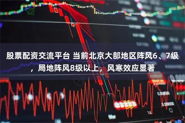 股票配资交流平台 当前北京大部地区阵风6、7级，局地阵风8级以上，风寒效应显著