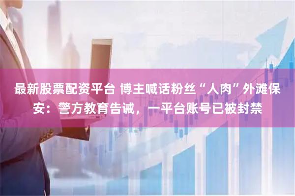 最新股票配资平台 博主喊话粉丝“人肉”外滩保安：警方教育告诫，一平台账号已被封禁