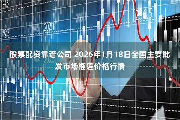 股票配资靠谱公司 2026年1月18日全国主要批发市场榴莲价格行情