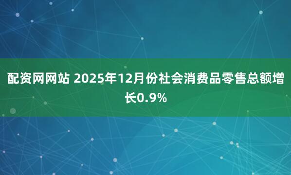 配资网网站 2025年12月份社会消费品零售总额增长0.9%