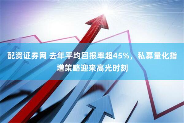 配资证券网 去年平均回报率超45%，私募量化指增策略迎来高光时刻