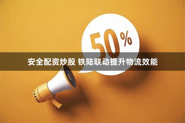 安全配资炒股 铁陆联动提升物流效能