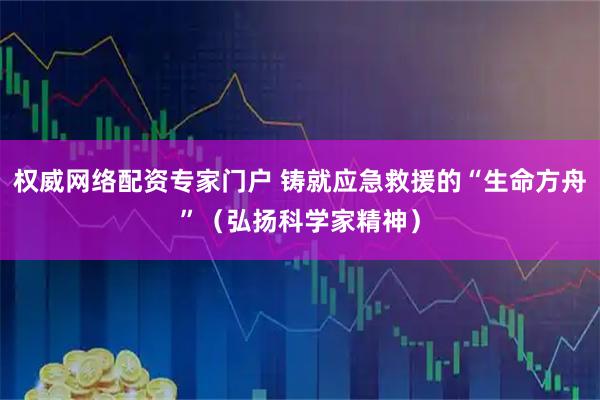 权威网络配资专家门户 铸就应急救援的“生命方舟”(弘扬科学家精神)