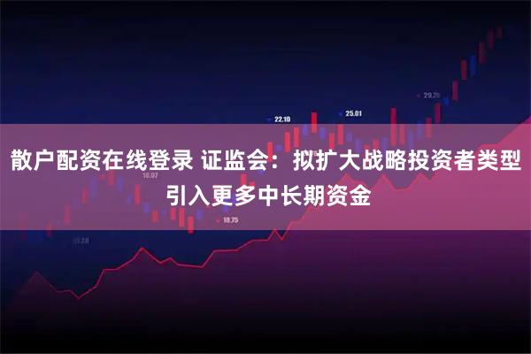 散户配资在线登录 证监会：拟扩大战略投资者类型 引入更多中长期资金