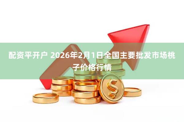 配资平开户 2026年2月1日全国主要批发市场桃子价格行情