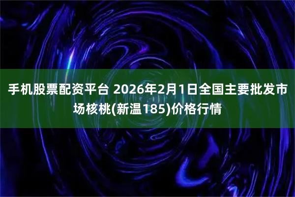 手机股票配资平台 2026年2月1日全国主要批发市场核桃(新温185)价格行情
