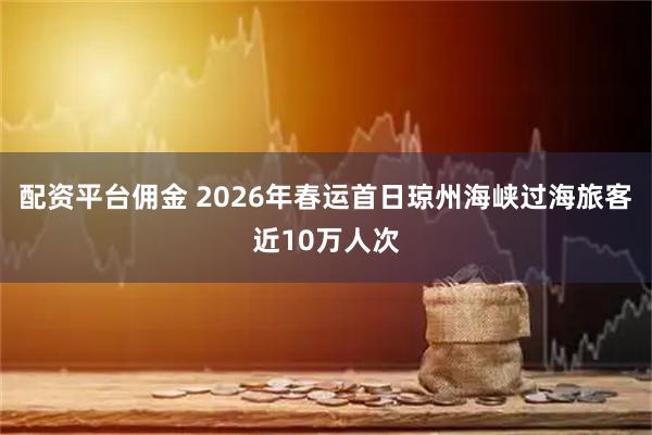 配资平台佣金 2026年春运首日琼州海峡过海旅客近10万人次