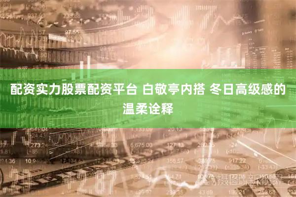配资实力股票配资平台 白敬亭内搭 冬日高级感的温柔诠释