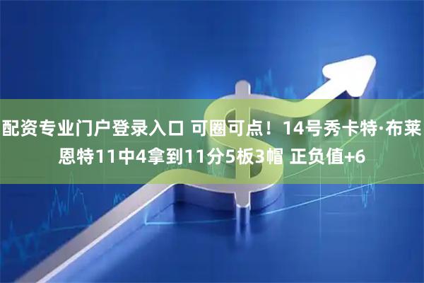 配资专业门户登录入口 可圈可点！14号秀卡特·布莱恩特11中4拿到11分5板3帽 正负值+6