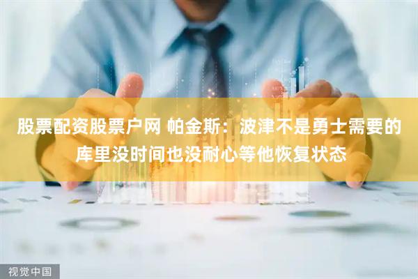 股票配资股票户网 帕金斯：波津不是勇士需要的 库里没时间也没耐心等他恢复状态