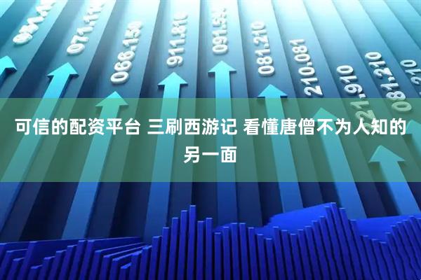 可信的配资平台 三刷西游记 看懂唐僧不为人知的另一面