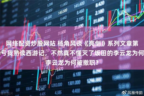 网络配资炒股网站 杨角风谈《亮剑》系列文章第2期:幸亏我熟读西游记,不然真不懂灭了坂田的李云龙为何被撤职?