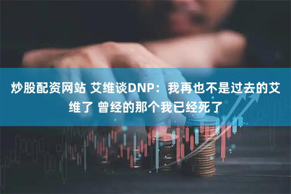 炒股配资网站 艾维谈DNP:我再也不是过去的艾维了 曾经的那个我已经死了