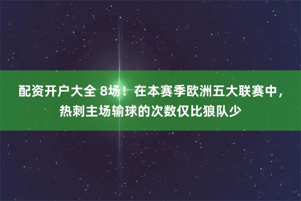 配资开户大全 8场！在本赛季欧洲五大联赛中，热刺主场输球的次数仅比狼队少