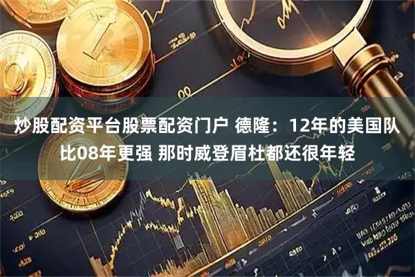 炒股配资平台股票配资门户 德隆:12年的美国队比08年更强 那时威登眉杜都还很年轻