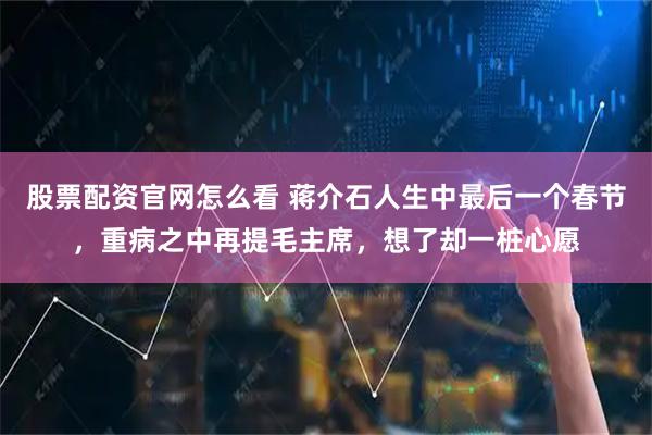 股票配资官网怎么看 蒋介石人生中最后一个春节,重病之中再提毛主席,想了却一桩心愿