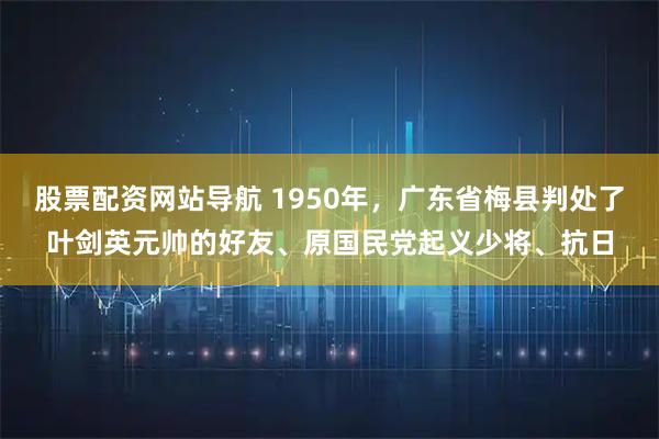 股票配资网站导航 1950年，广东省梅县判处了叶剑英元帅的好友、原国民党起义少将、抗日