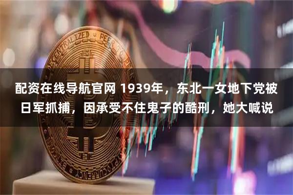 配资在线导航官网 1939年，东北一女地下党被日军抓捕，因承受不住鬼子的酷刑，她大喊说