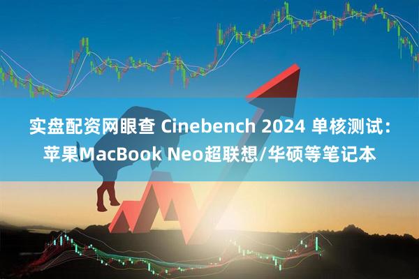实盘配资网眼查 Cinebench 2024 单核测试:苹果MacBook Neo超联想/华硕等笔记本