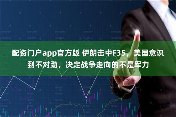 配资门户app官方版 伊朗击中F35,美国意识到不对劲,决定战争走向的不是军力