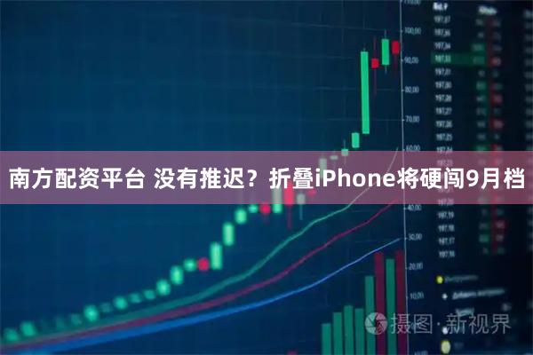 南方配资平台 没有推迟？折叠iPhone将硬闯9月档